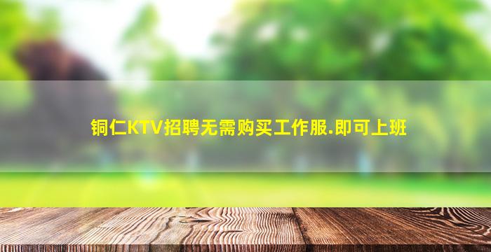铜仁KTV招聘无需购买工作服.即可上班